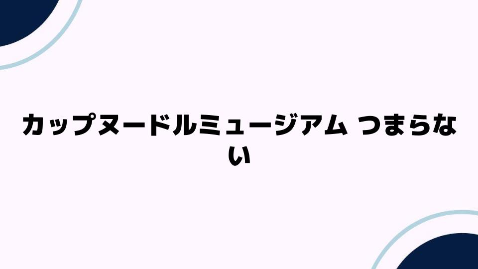 カップヌードルミュージアム つまらない理由とは？